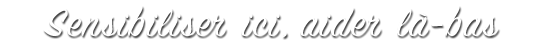 Sensibiliser ici, aider là-bas
